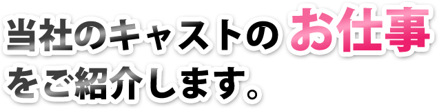 当社のキャストのお仕事をご紹介します