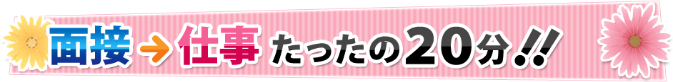 面接→仕事たったの２０分!!