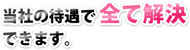 当社の待遇で全て解決できます